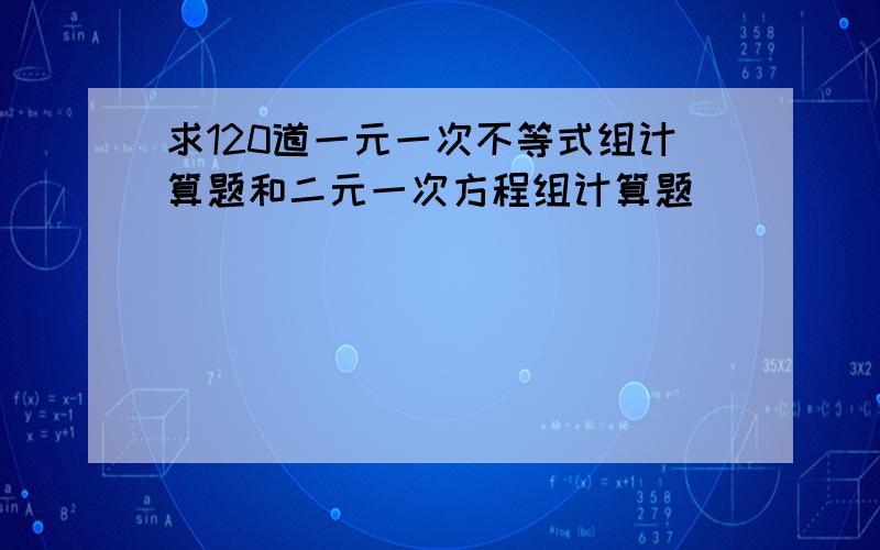 求120道一元一次不等式组计算题和二元一次方程组计算题