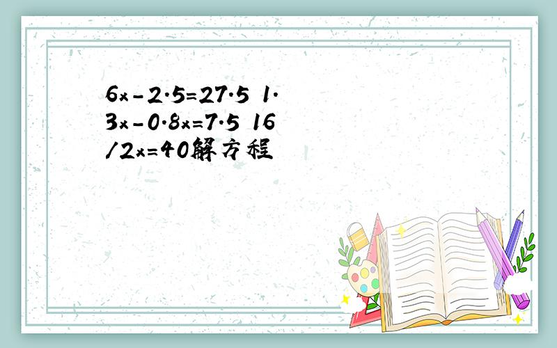 6x-2.5＝27.5 1.3x-0.8x＝7.5 16/2x＝40解方程