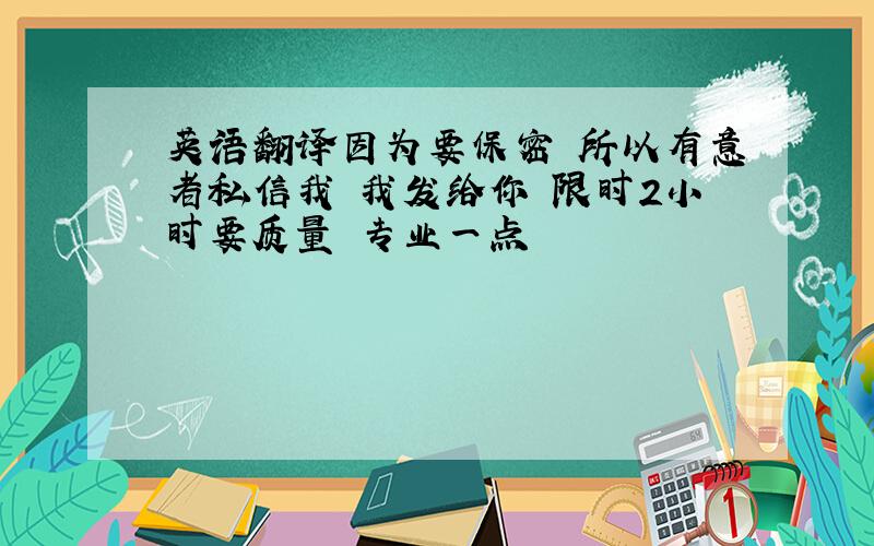 英语翻译因为要保密 所以有意者私信我 我发给你 限时2小时要质量 专业一点