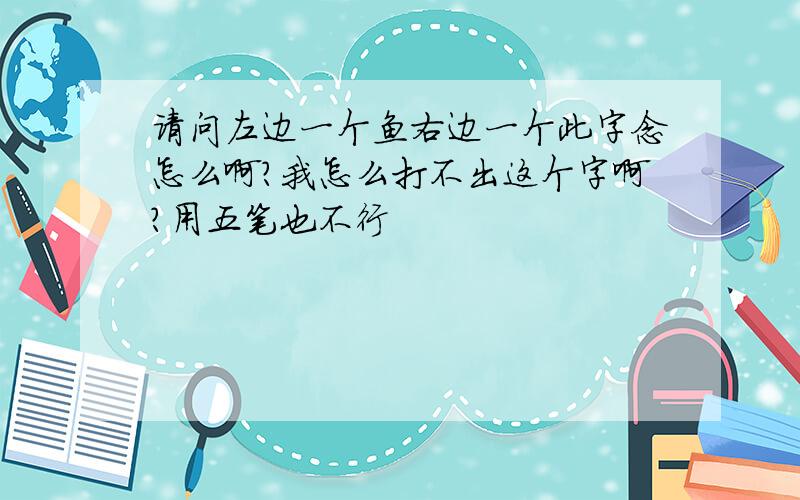 请问左边一个鱼右边一个此字念怎么啊?我怎么打不出这个字啊?用五笔也不行