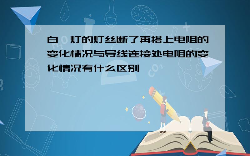 白炽灯的灯丝断了再搭上电阻的变化情况与导线连接处电阻的变化情况有什么区别