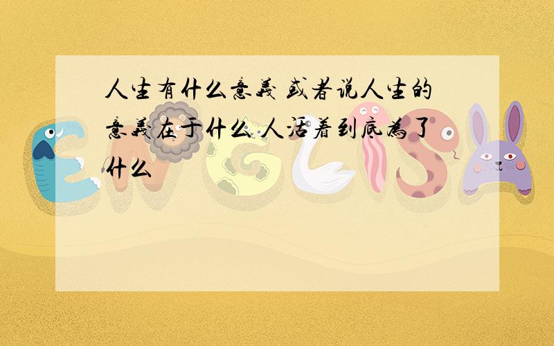 人生有什么意义 或者说人生的意义在于什么 人活着到底为了什么