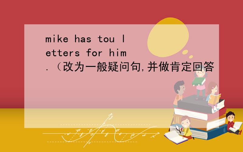 mike has tou letters for him.（改为一般疑问句,并做肯定回答