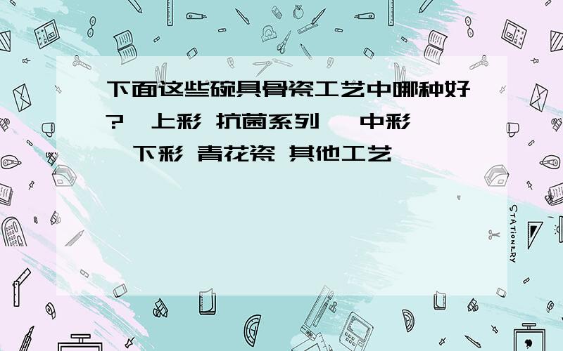 下面这些碗具骨瓷工艺中哪种好?釉上彩 抗菌系列 釉中彩 釉下彩 青花瓷 其他工艺