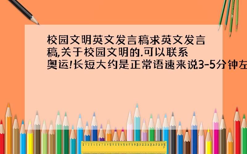 校园文明英文发言稿求英文发言稿,关于校园文明的.可以联系奥运!长短大约是正常语速来说3-5分钟左右.谢谢大家实在着急,由