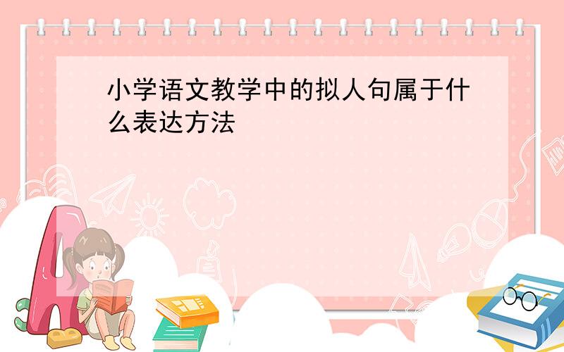 小学语文教学中的拟人句属于什么表达方法