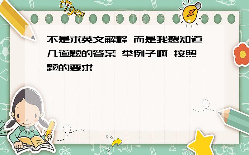 不是求英文解释 而是我想知道几道题的答案 举例子啊 按照题的要求