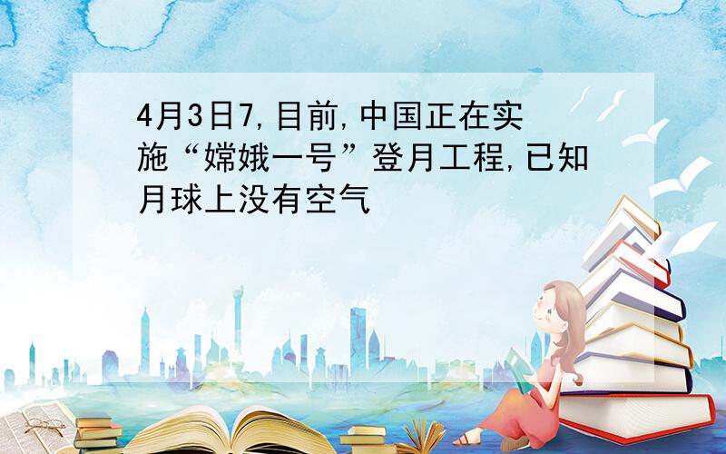 4月3日7,目前,中国正在实施“嫦娥一号”登月工程,已知月球上没有空气