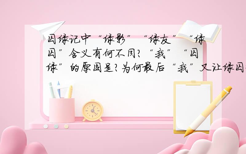 囚绿记中“绿影”“绿友”“绿囚”含义有何不同?“我”“囚绿”的原因是?为何最后“我”又让绿囚恢复...