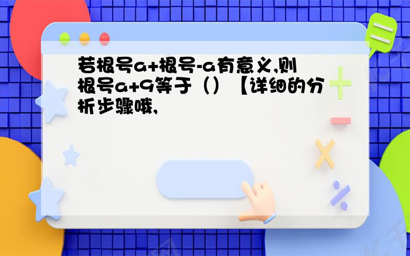 若根号a+根号-a有意义,则根号a+9等于（）【详细的分析步骤哦,