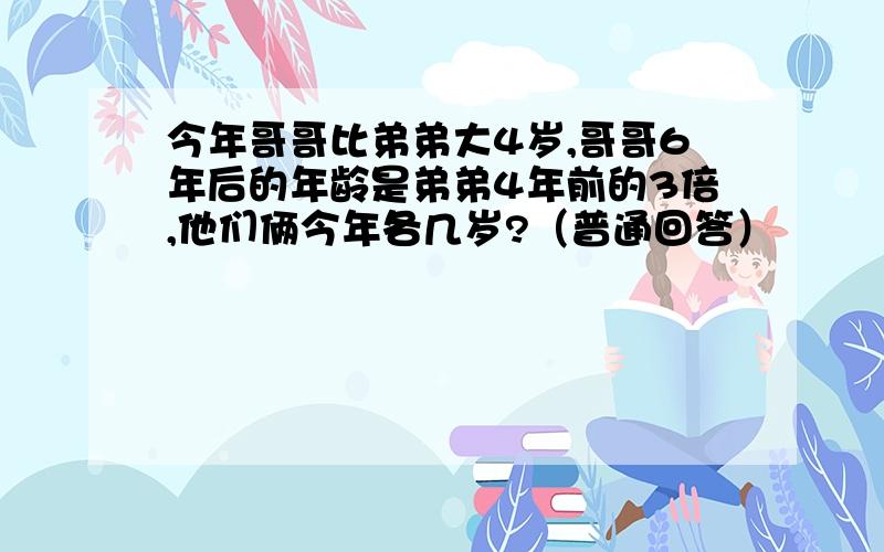 今年哥哥比弟弟大4岁,哥哥6年后的年龄是弟弟4年前的3倍,他们俩今年各几岁?（普通回答）