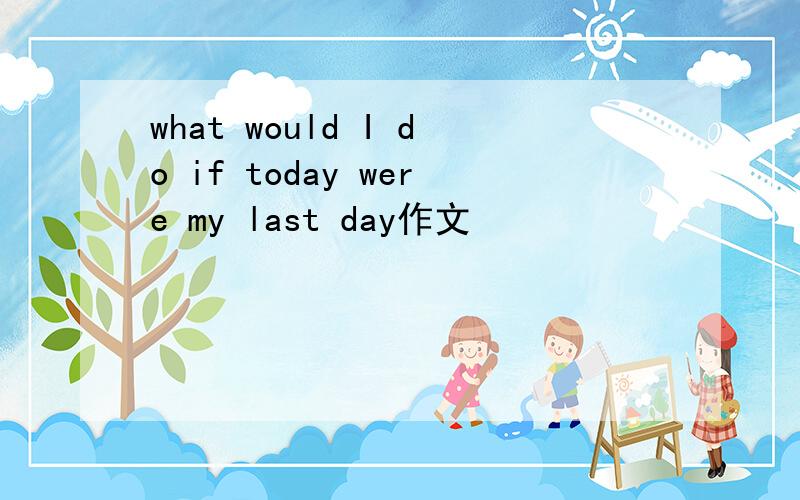 what would I do if today were my last day作文