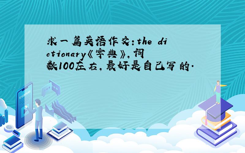 求一篇英语作文：the dictionary《字典》,词数100左右,最好是自己写的.