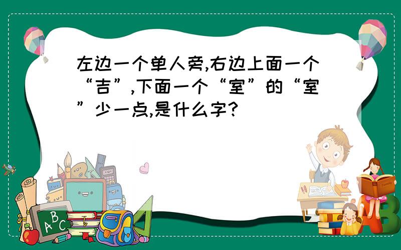 左边一个单人旁,右边上面一个“吉”,下面一个“室”的“室”少一点,是什么字?