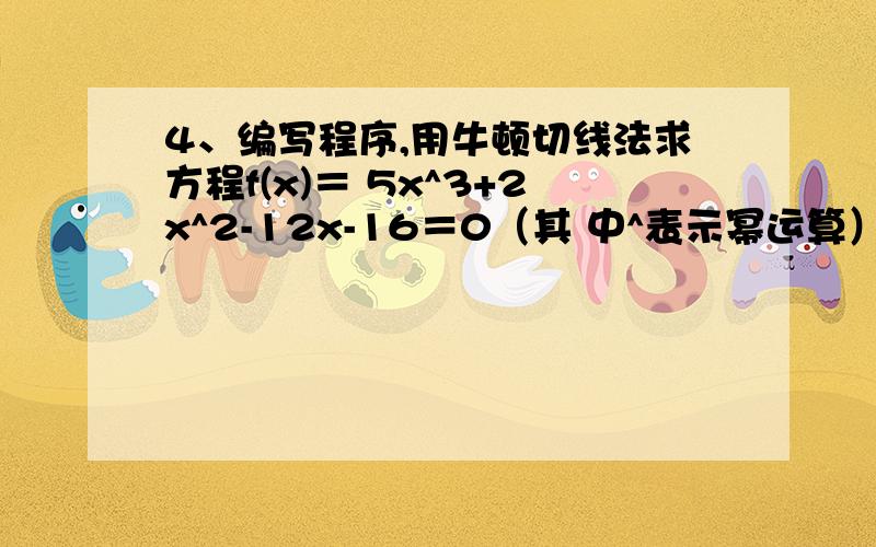 4、编写程序,用牛顿切线法求方程f(x)＝ 5x^3+2x^2-12x-16＝0（其 中^表示幂运算）在区间[1,2]上