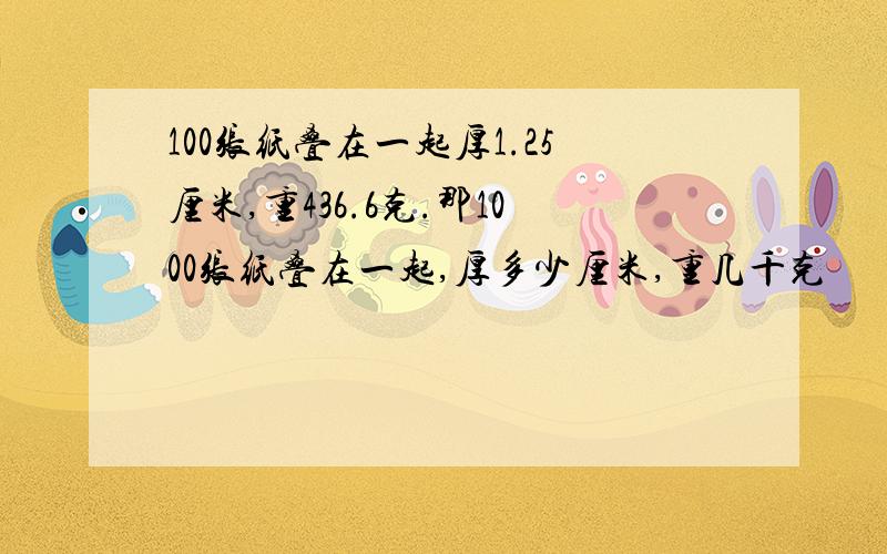 100张纸叠在一起厚1.25厘米,重436.6克.那1000张纸叠在一起,厚多少厘米,重几千克