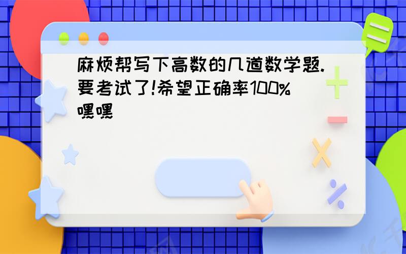 麻烦帮写下高数的几道数学题.要考试了!希望正确率100%嘿嘿