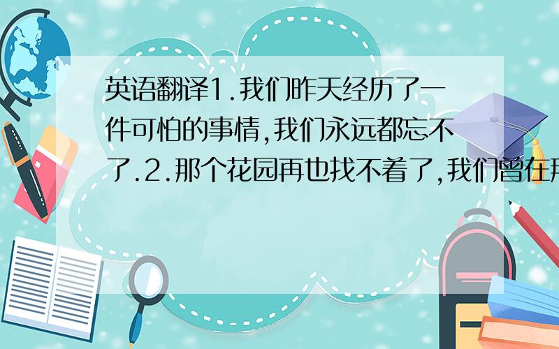 英语翻译1.我们昨天经历了一件可怕的事情,我们永远都忘不了.2.那个花园再也找不着了,我们曾在那里度过了快乐的童年.3.