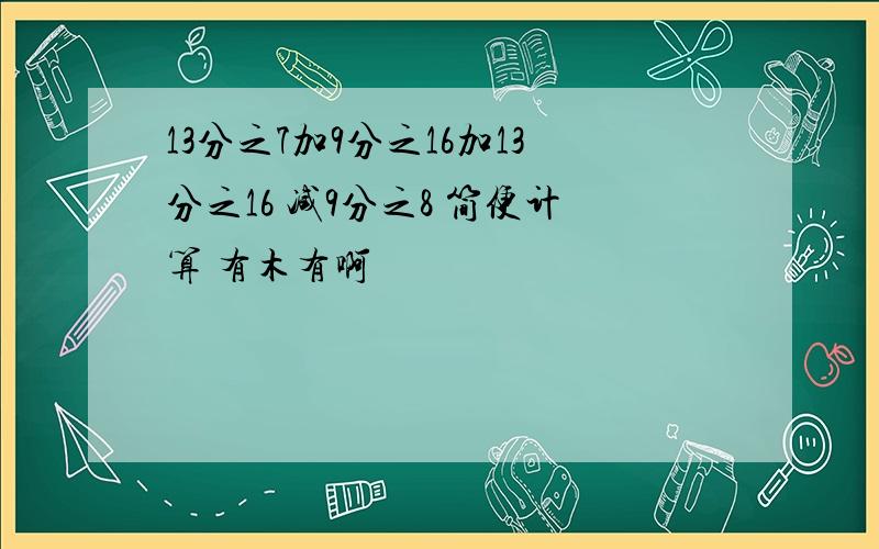 13分之7加9分之16加13分之16 减9分之8 简便计算 有木有啊