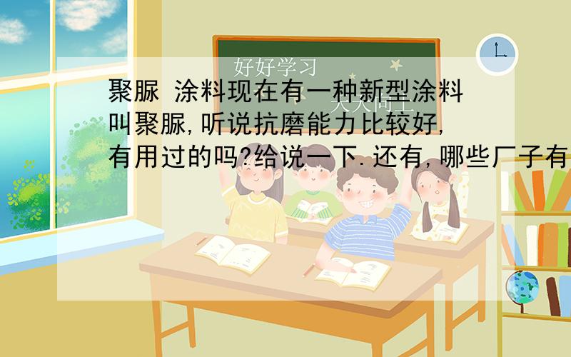 聚脲 涂料现在有一种新型涂料叫聚脲,听说抗磨能力比较好,有用过的吗?给说一下.还有,哪些厂子有这种涂料,要靠得住的.我是