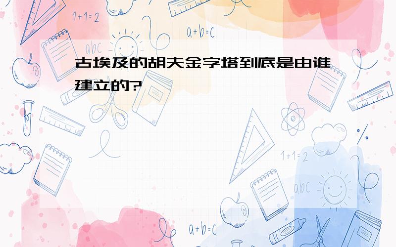 古埃及的胡夫金字塔到底是由谁建立的?