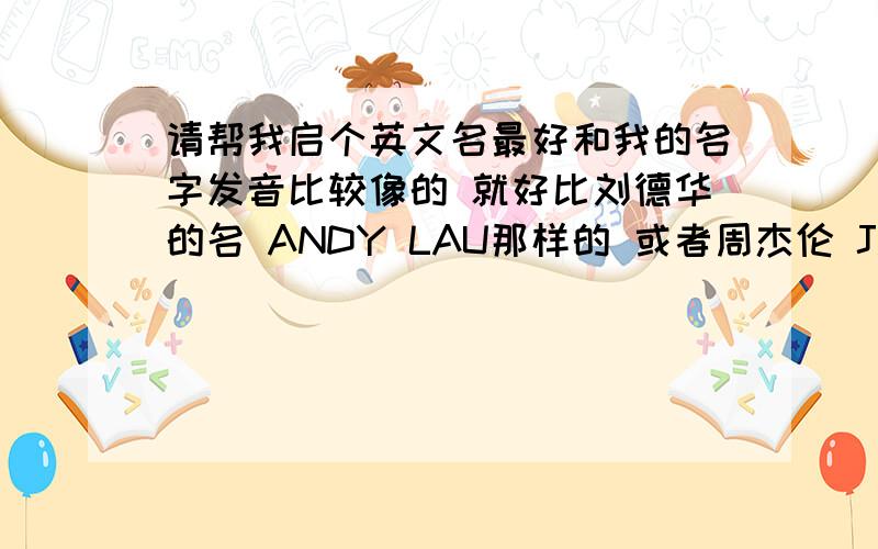 请帮我启个英文名最好和我的名字发音比较像的 就好比刘德华的名 ANDY LAU那样的 或者周杰伦 JAY CHOU 这样