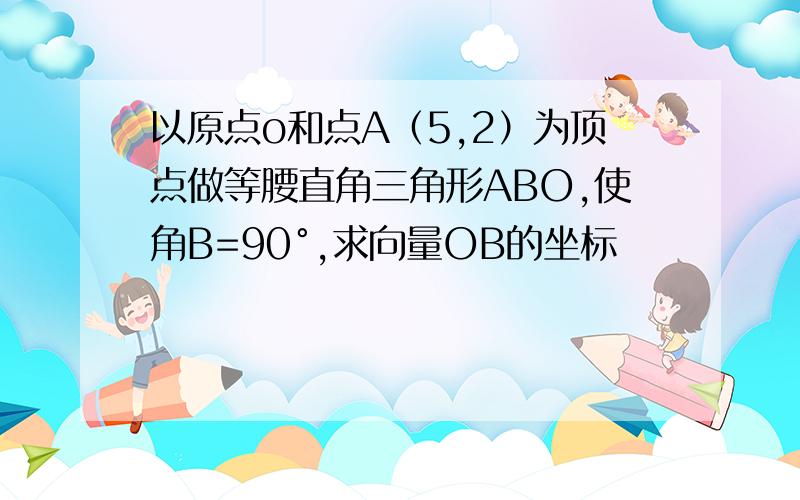 以原点o和点A（5,2）为顶点做等腰直角三角形ABO,使角B=90°,求向量OB的坐标