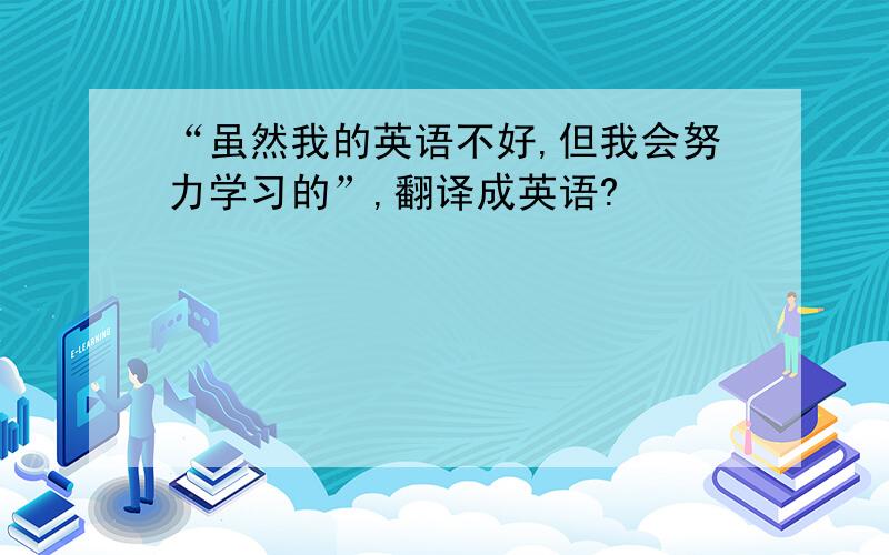 “虽然我的英语不好,但我会努力学习的”,翻译成英语?