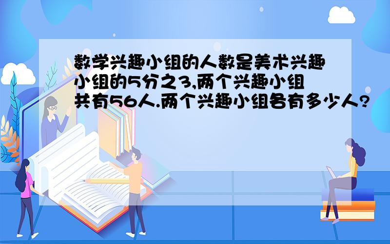 数学兴趣小组的人数是美术兴趣小组的5分之3,两个兴趣小组共有56人.两个兴趣小组各有多少人?