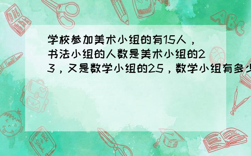 学校参加美术小组的有15人，书法小组的人数是美术小组的23，又是数学小组的25，数学小组有多少人？