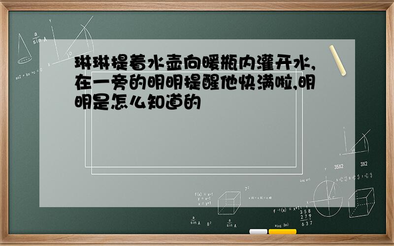 琳琳提着水壶向暖瓶内灌开水,在一旁的明明提醒他快满啦,明明是怎么知道的