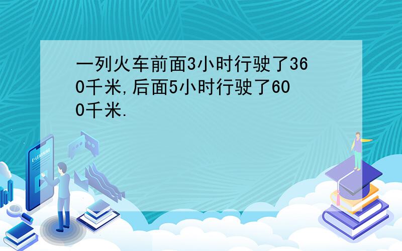 一列火车前面3小时行驶了360千米,后面5小时行驶了600千米.