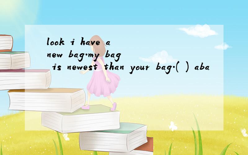 look i have a new bag.my bag is newest than your bag.( ) aba