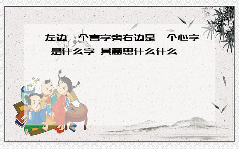 左边一个言字旁右边是一个心字 是什么字 其意思什么什么