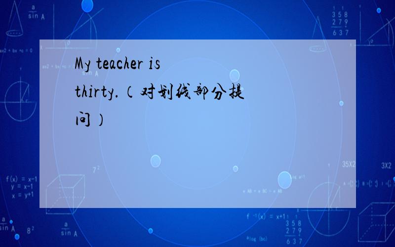 My teacher is thirty.（对划线部分提问）