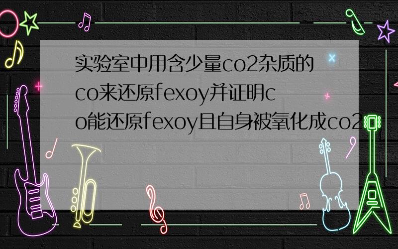 实验室中用含少量co2杂质的co来还原fexoy并证明co能还原fexoy且自身被氧化成co2