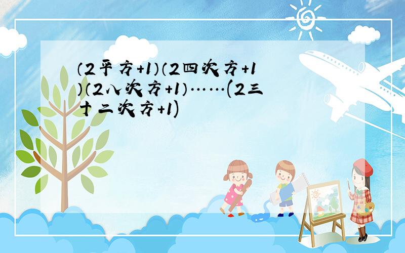 （2平方+1）（2四次方+1）（2八次方+1）……(2三十二次方+1)