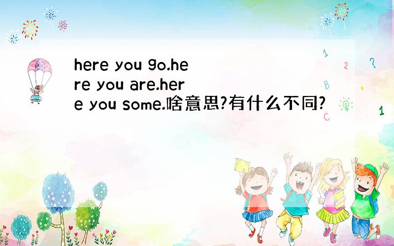 here you go.here you are.here you some.啥意思?有什么不同?