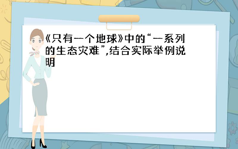 《只有一个地球》中的“一系列的生态灾难”,结合实际举例说明