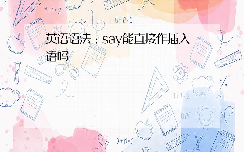 英语语法：say能直接作插入语吗