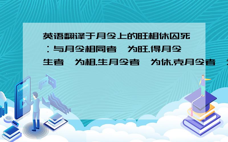 英语翻译于月令上的旺相休囚死：与月令相同者,为旺.得月令生者,为相.生月令者,为休.克月令者,为囚.被月令克者,为死.求