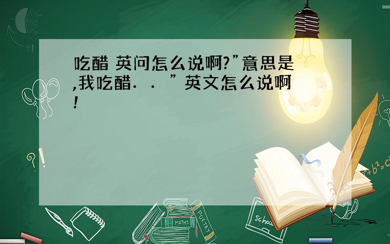 吃醋 英问怎么说啊?”意思是,我吃醋．．” 英文怎么说啊!