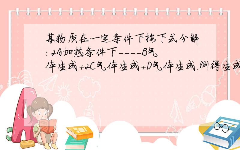 某物质在一定条件下按下式分解：2A加热条件下----B气体生成+2C气体生成+D气体生成.测得生成的混合气体质量在相同条