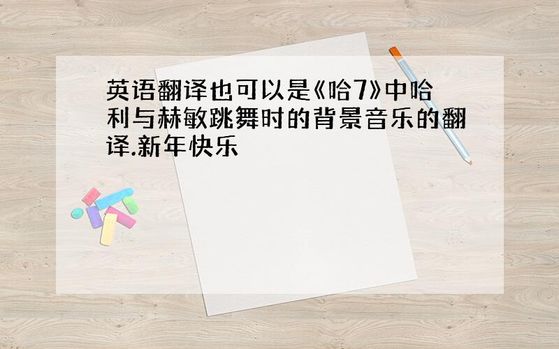 英语翻译也可以是《哈7》中哈利与赫敏跳舞时的背景音乐的翻译.新年快乐