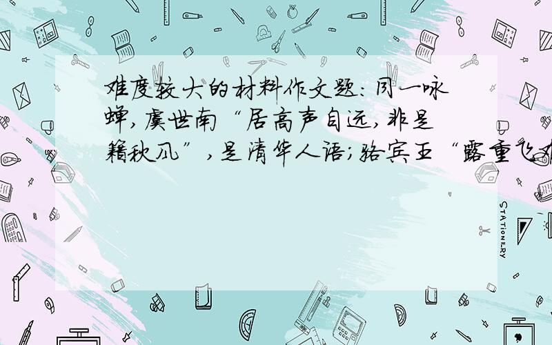 难度较大的材料作文题：同一咏蝉,虞世南“居高声自远,非是籍秋风”,是清华人语；骆宾王“露重飞难进,风多响易沉”,是患难人