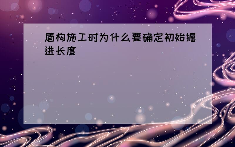 盾构施工时为什么要确定初始掘进长度