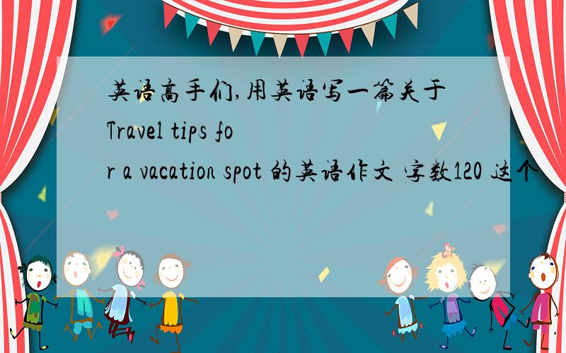 英语高手们,用英语写一篇关于Travel tips for a vacation spot 的英语作文 字数120 这个