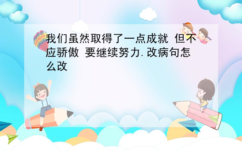 我们虽然取得了一点成就 但不应骄傲 要继续努力.改病句怎么改