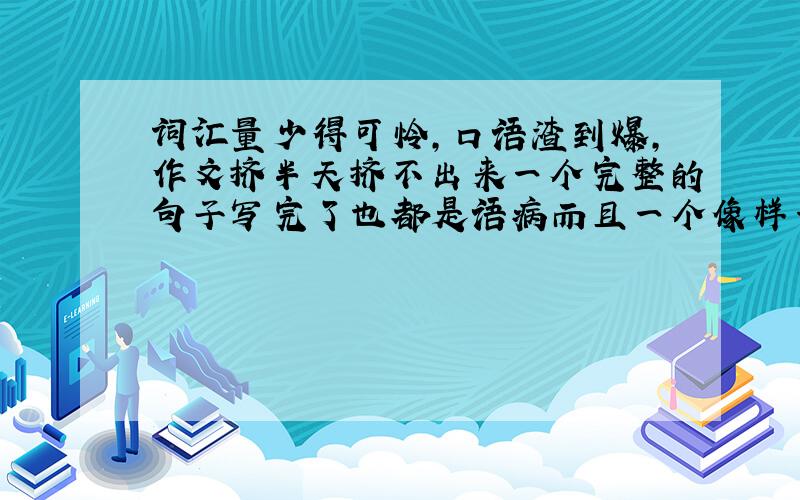 词汇量少得可怜,口语渣到爆,作文挤半天挤不出来一个完整的句子写完了也都是语病而且一个像样一点的词也没有,更别提语法了..