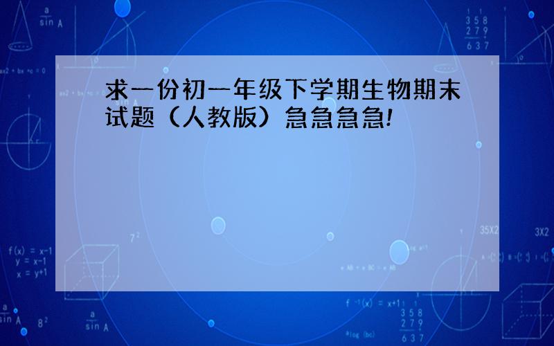 求一份初一年级下学期生物期末试题（人教版）急急急急!